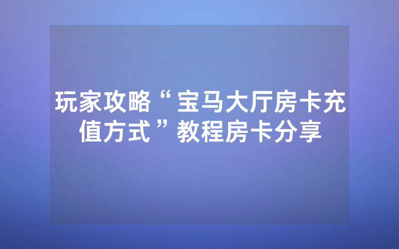 玩家攻略“宝马大厅房卡充值方式”教程房卡分享