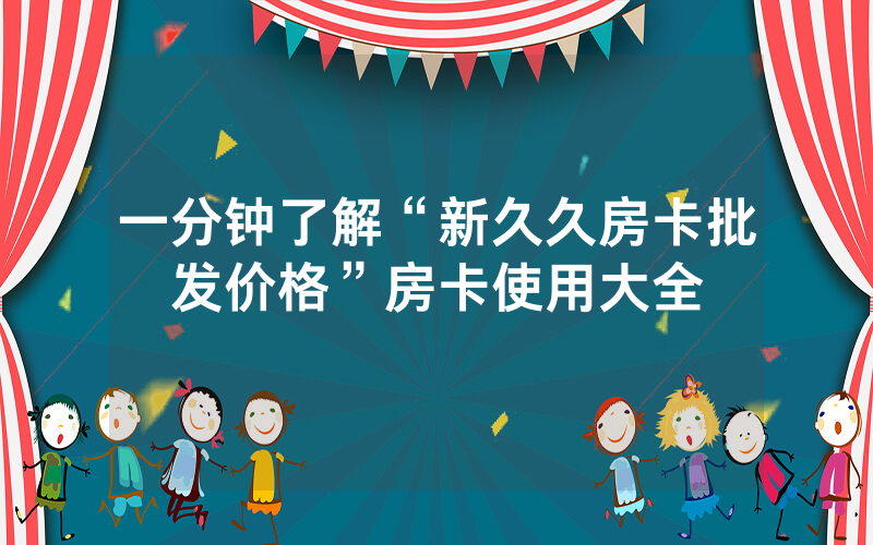 一分钟了解“新久久房卡批发价格”房卡使用大全