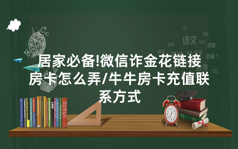 居家必备!微信诈金花链接房卡怎么弄/牛牛房卡充值联系方式