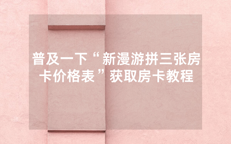 普及一下“新漫游拼三张房卡价格表”获取房卡教程