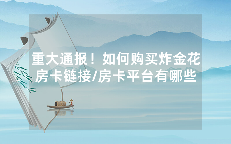 重大通报！如何购买炸金花房卡链接/房卡平台有哪些