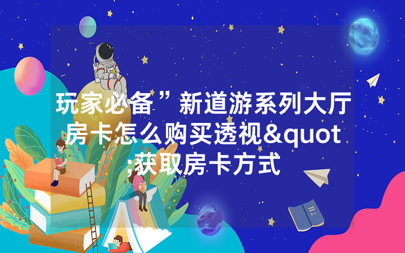 玩家必备”新道游系列大厅房卡怎么购买透视"获取房卡方式