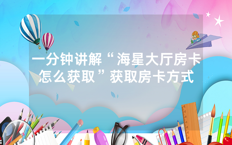 一分钟讲解“海星大厅房卡怎么获取”获取房卡方式