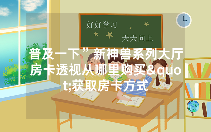 普及一下”新神兽系列大厅房卡透视从哪里购买"获取房卡方式