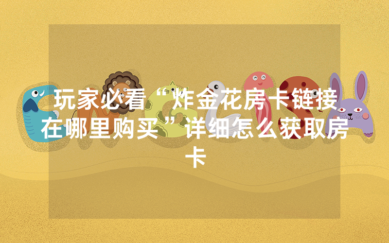 玩家必看“炸金花房卡链接在哪里购买”详细怎么获取房卡