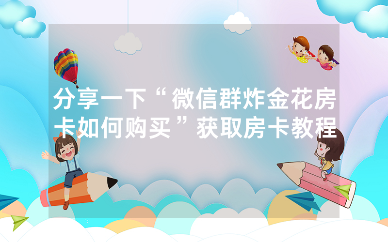 分享一下“微信群炸金花房卡如何购买”获取房卡教程