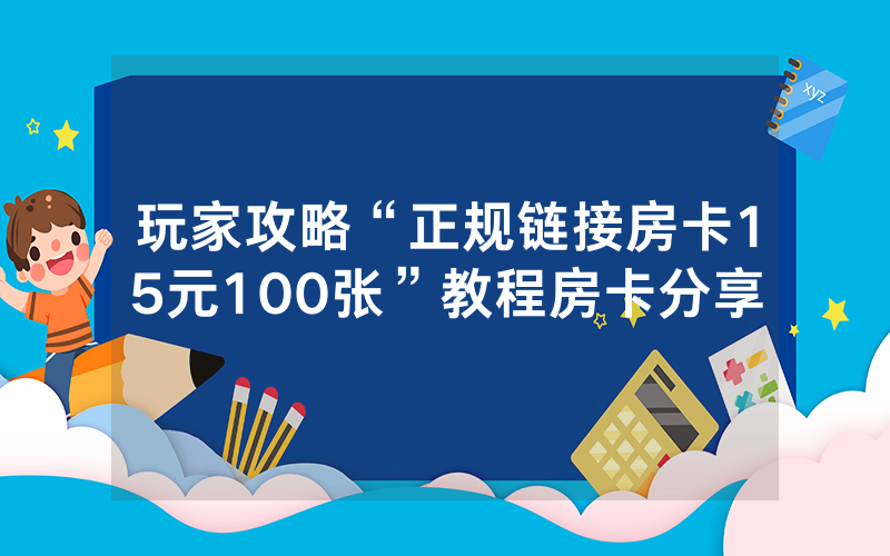 玩家攻略“正规链接房卡15元100张”教程房卡分享