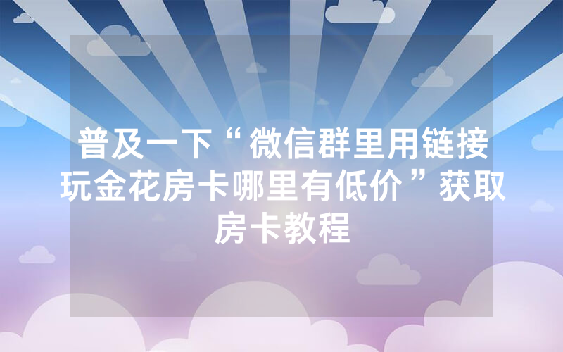 普及一下“微信群里用链接玩金花房卡哪里有低价”获取房卡教程