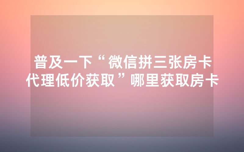 普及一下“微信拼三张房卡代理低价获取”哪里获取房卡