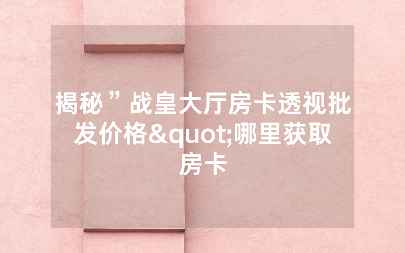 揭秘”战皇大厅房卡透视批发价格"哪里获取房卡