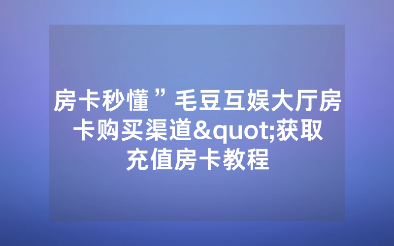 房卡秒懂”毛豆互娱大厅房卡购买渠道"获取充值房卡教程