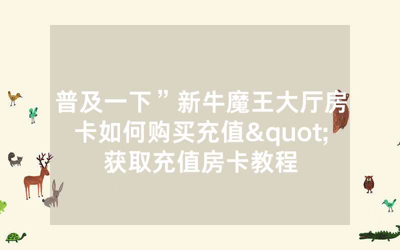 普及一下”新牛魔王大厅房卡如何购买充值"获取充值房卡教程