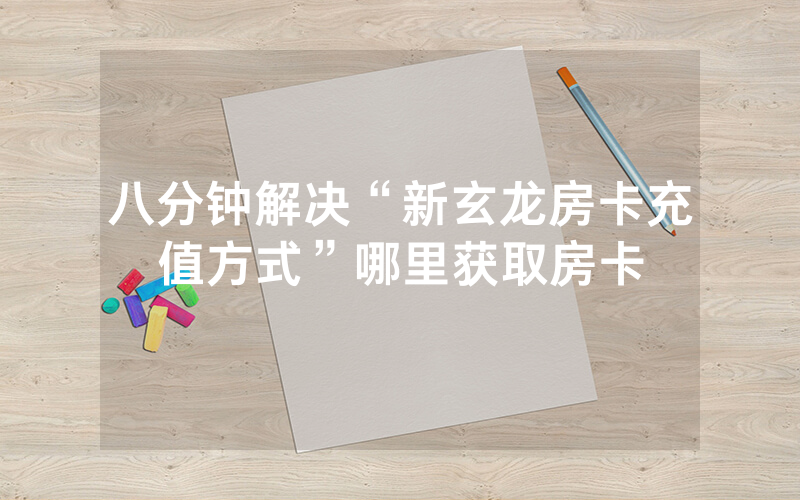 八分钟解决“新玄龙房卡充值方式”哪里获取房卡