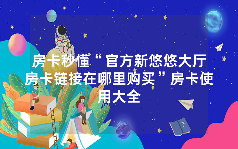 房卡秒懂“官方新悠悠大厅房卡链接在哪里购买”房卡使用大全