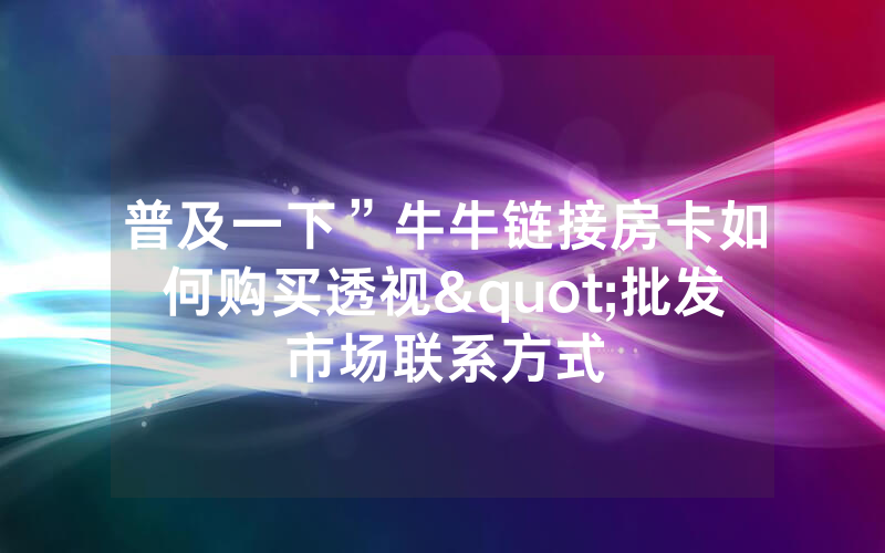 普及一下”牛牛链接房卡如何购买透视"批发市场联系方式
