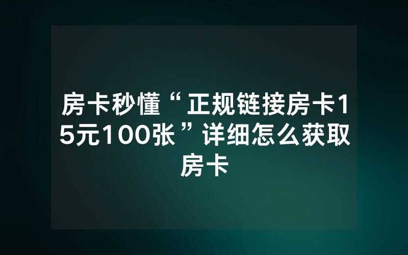 房卡秒懂“正规链接房卡15元100张”详细怎么获取房卡