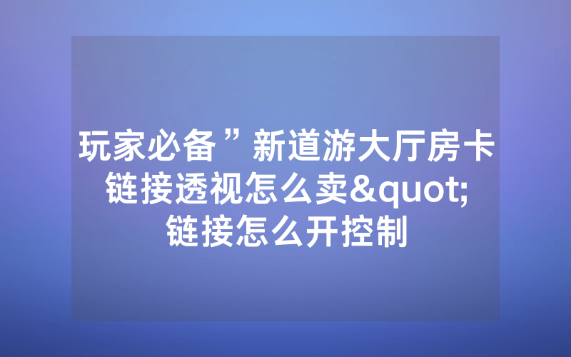 玩家必备”新道游大厅房卡链接透视怎么卖"链接怎么开控制