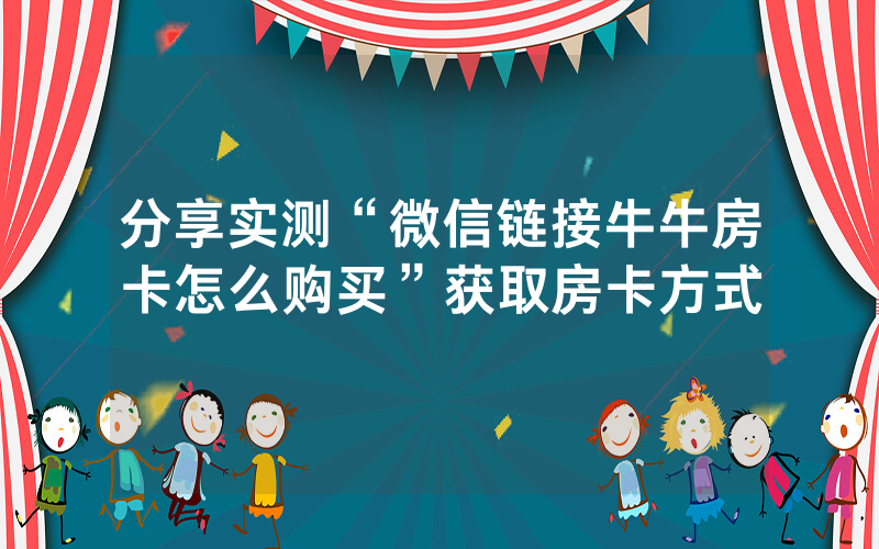 分享实测“微信链接牛牛房卡怎么购买”获取房卡方式