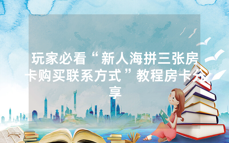 玩家必看“新人海拼三张房卡购买联系方式”教程房卡分享