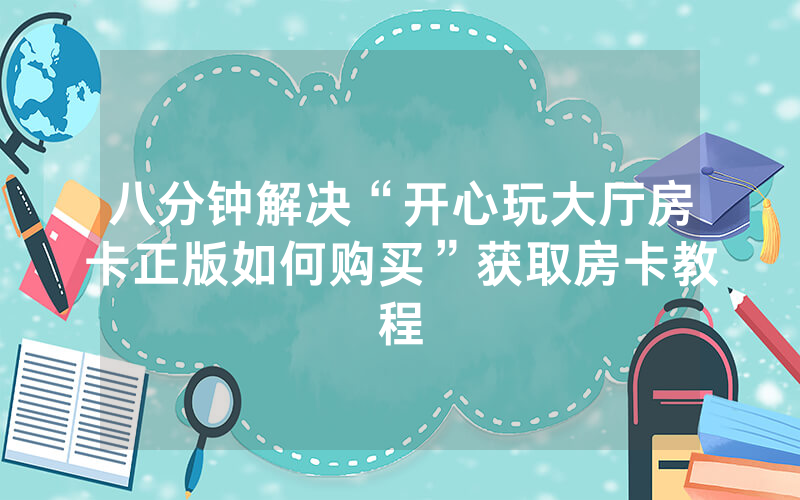 八分钟解决“开心玩大厅房卡正版如何购买”获取房卡教程