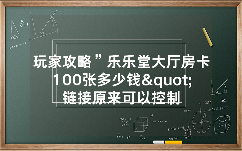 玩家攻略”乐乐堂大厅房卡100张多少钱"链接原来可以控制