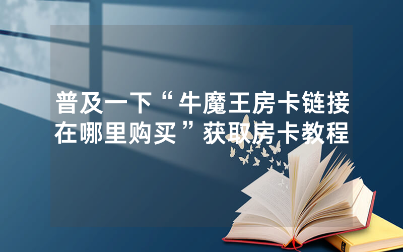 普及一下“牛魔王房卡链接在哪里购买”获取房卡教程