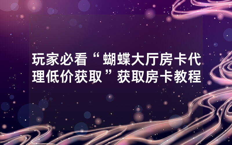 玩家必看“蝴蝶大厅房卡代理低价获取”获取房卡教程