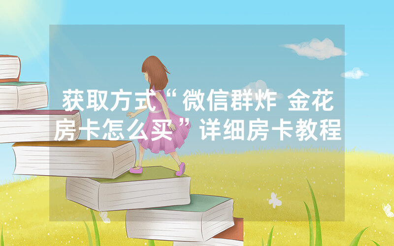 获取方式“微信群炸 金花房卡怎么买”详细房卡教程