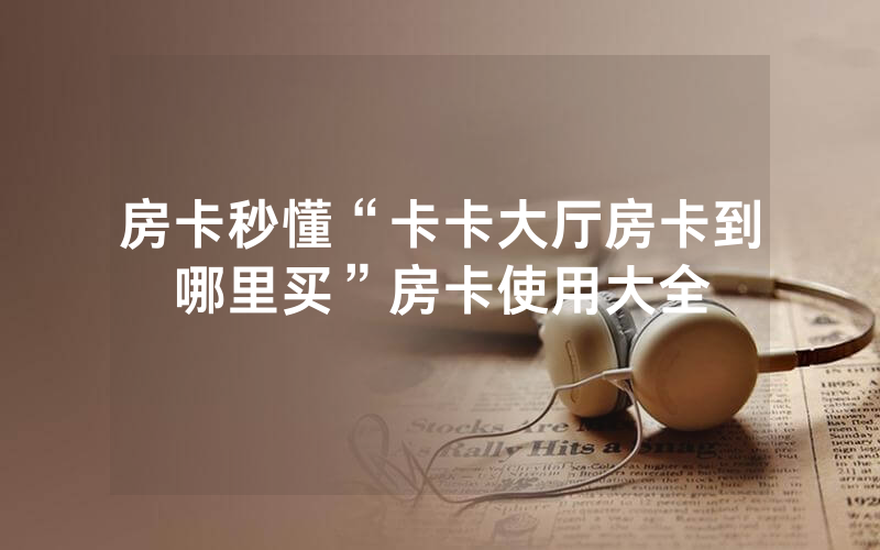 房卡秒懂“卡卡大厅房卡到哪里买”房卡使用大全
