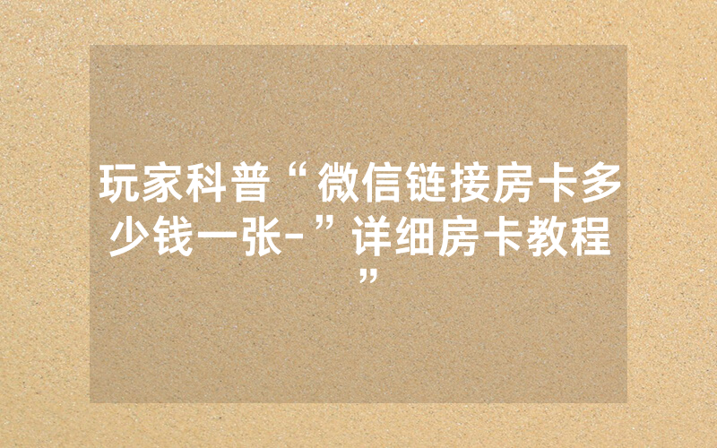 玩家科普“微信链接房卡多少钱一张-”详细房卡教程
”