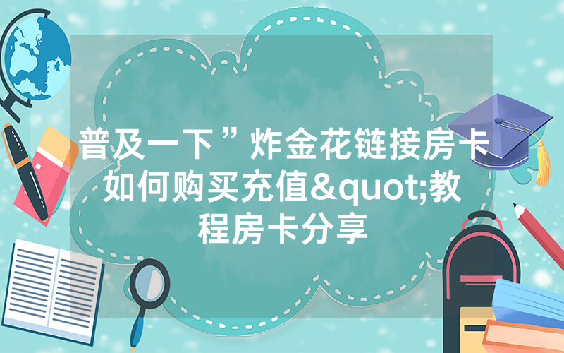 普及一下”炸金花链接房卡如何购买充值"教程房卡分享