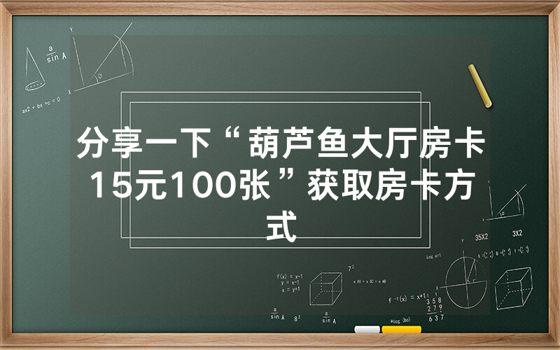 分享一下“葫芦鱼大厅房卡15元100张”获取房卡方式