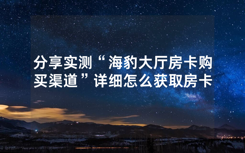 分享实测“海豹大厅房卡购买渠道”详细怎么获取房卡