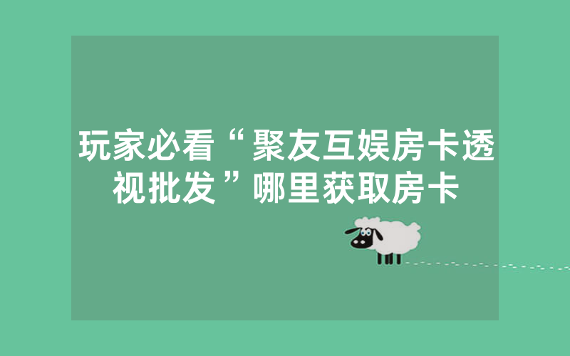 玩家必看“聚友互娱房卡透视批发”哪里获取房卡