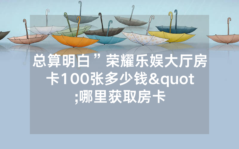 总算明白”荣耀乐娱大厅房卡100张多少钱"哪里获取房卡