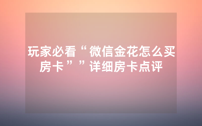 玩家必看“微信金花怎么买房卡””详细房卡点评