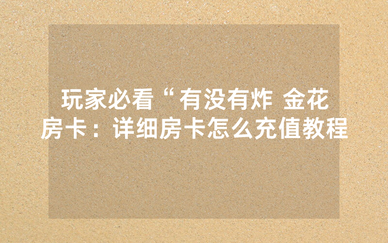 玩家必看“有没有炸 金花房卡：详细房卡怎么充值教程