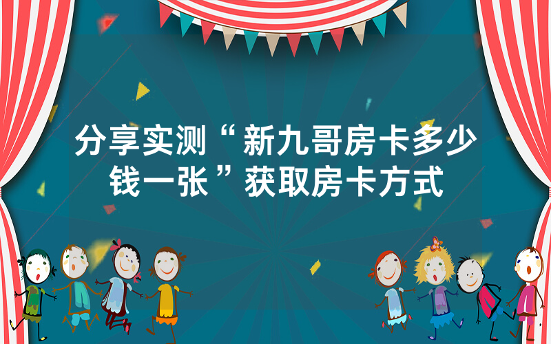 分享实测“新九哥房卡多少钱一张”获取房卡方式
