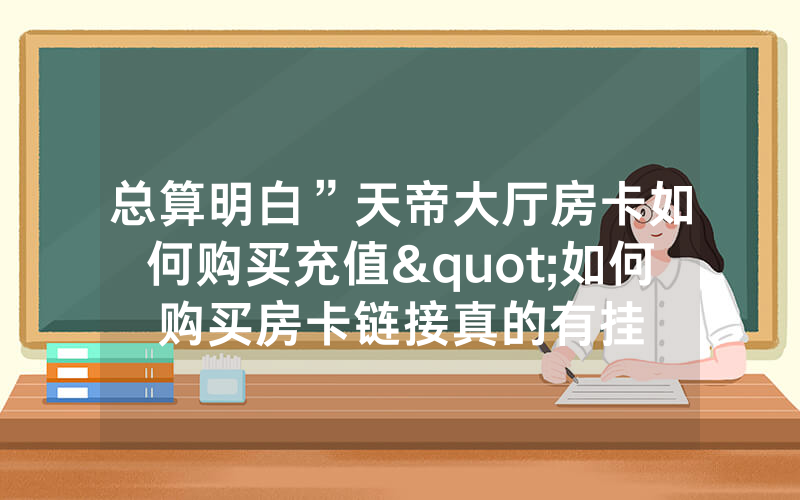 总算明白”天帝大厅房卡如何购买充值"如何购买房卡链接真的有挂