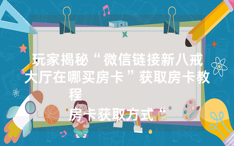 玩家揭秘“微信链接新八戒大厅在哪买房卡”获取房卡教程
房卡获取方式“