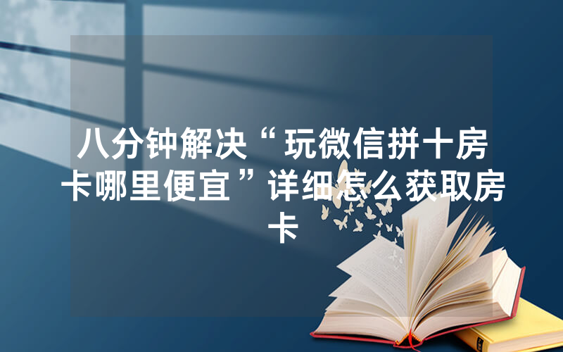 八分钟解决“玩微信拼十房卡哪里便宜”详细怎么获取房卡