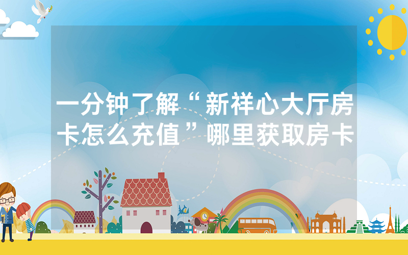 一分钟了解“新祥心大厅房卡怎么充值”哪里获取房卡