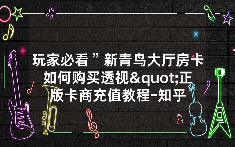 玩家必看”新青鸟大厅房卡如何购买透视"正版卡商充值教程-知乎