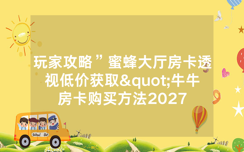 玩家攻略”蜜蜂大厅房卡透视低价获取"牛牛房卡购买方法2027