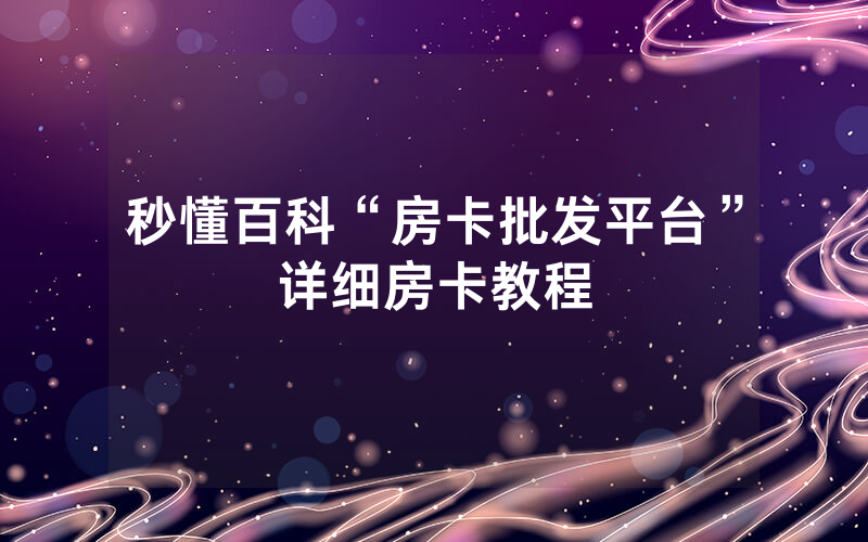 秒懂百科“房卡批发平台”详细房卡教程