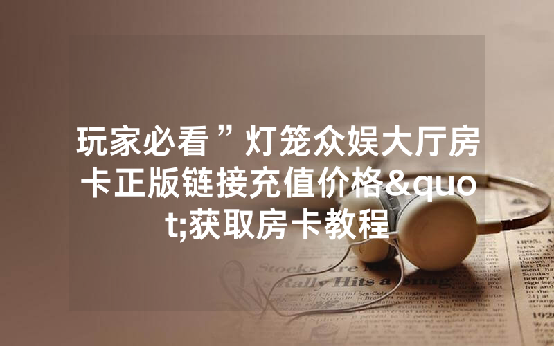 玩家必看”灯笼众娱大厅房卡正版链接充值价格"获取房卡教程