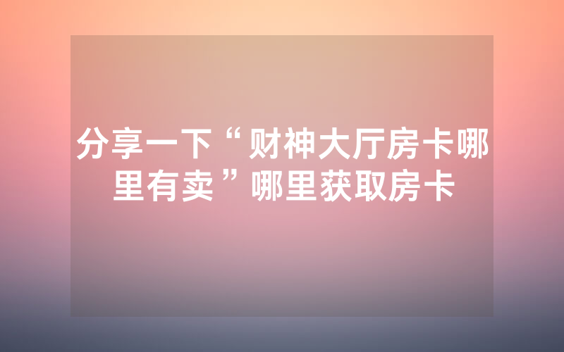 分享一下“财神大厅房卡哪里有卖”哪里获取房卡