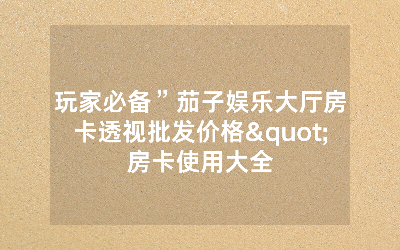 玩家必备”茄子娱乐大厅房卡透视批发价格"房卡使用大全