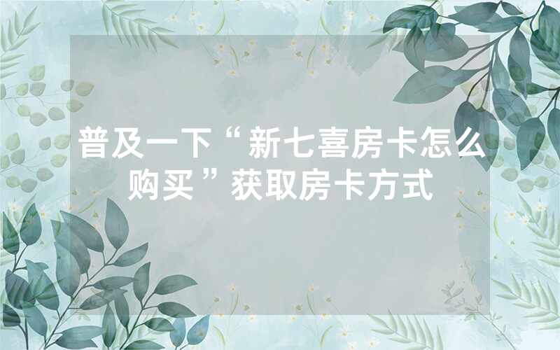 普及一下“新七喜房卡怎么购买”获取房卡方式