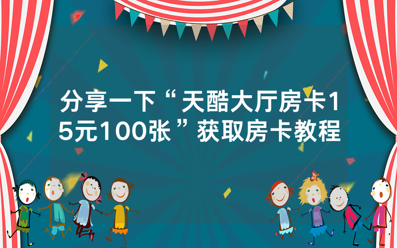 分享一下“天酷大厅房卡15元100张”获取房卡教程
